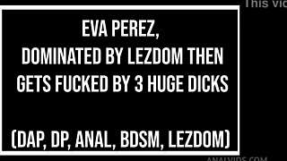 Eva Perez faces black lezdom domination then takes three huge cocks in dap dp anal gapes atm foot fetish action